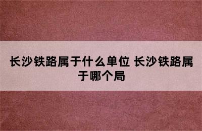 长沙铁路属于什么单位 长沙铁路属于哪个局